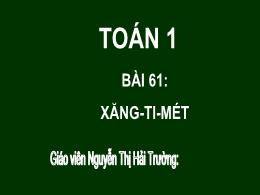 Bài giảng Toán 1 - Tuần 18 - Bài 61: Xăng-ti-
